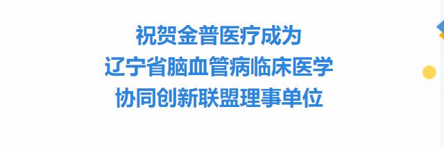 祝賀金普醫療成為遼寧省腦血管病臨床醫學(xué)協(xié)同創(chuàng  )新聯(lián)盟理事單位